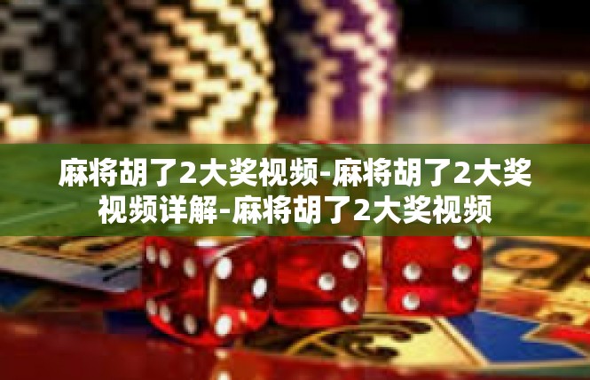 麻将胡了2大奖视频-麻将胡了2大奖视频详解-麻将胡了2大奖视频