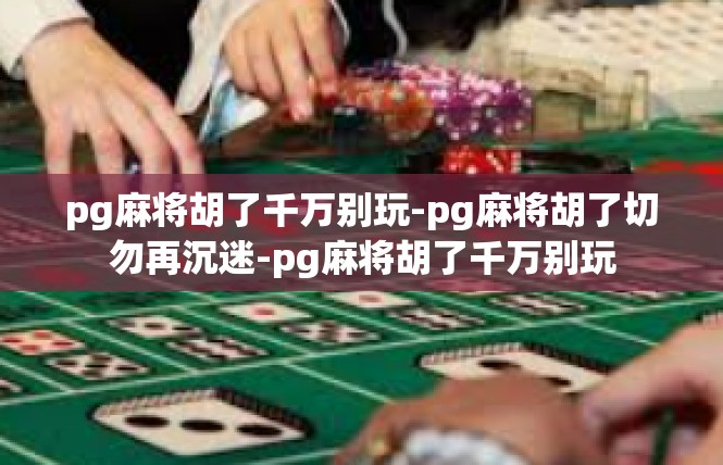 pg麻将胡了千万别玩-pg麻将胡了切勿再沉迷-pg麻将胡了千万别玩