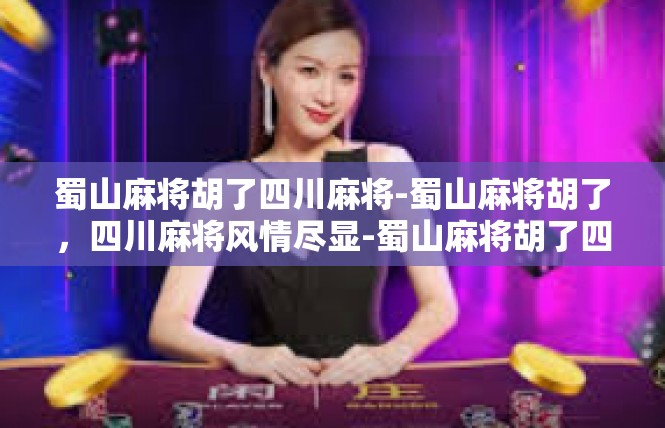 蜀山麻将胡了四川麻将-蜀山麻将胡了，四川麻将风情尽显-蜀山麻将胡了四川麻将