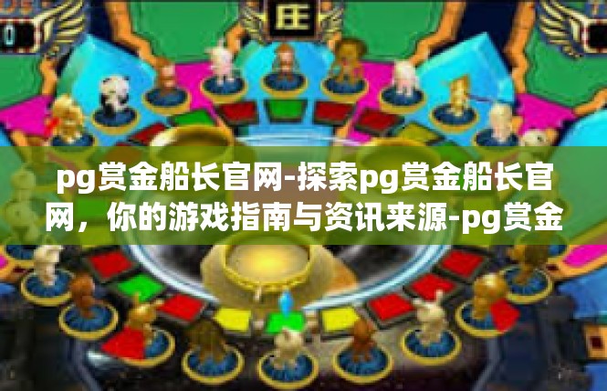 pg赏金船长官网-探索pg赏金船长官网，你的游戏指南与资讯来源-pg赏金船长官网