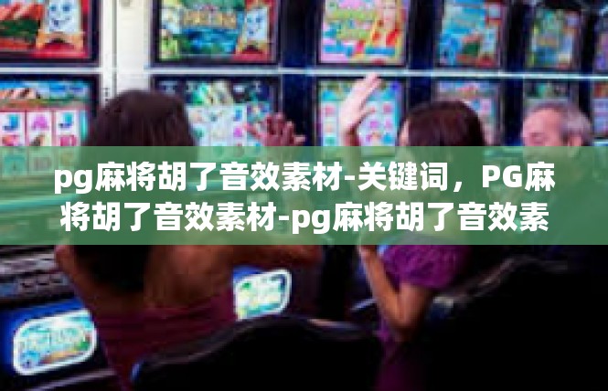 pg麻将胡了音效素材-关键词，PG麻将胡了音效素材-pg麻将胡了音效素材