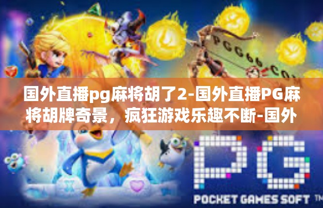 国外直播pg麻将胡了2-国外直播PG麻将胡牌奇景，疯狂游戏乐趣不断-国外直播pg麻将胡了2