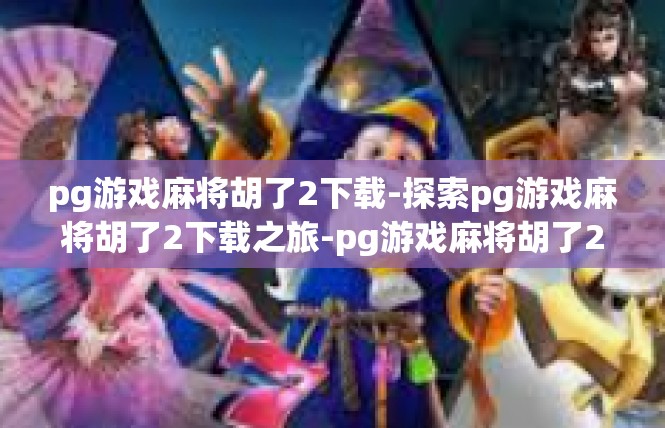 pg游戏麻将胡了2下载-探索pg游戏麻将胡了2下载之旅-pg游戏麻将胡了2下载
