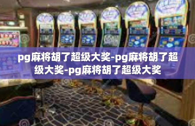 pg麻将胡了超级大奖-pg麻将胡了超级大奖-pg麻将胡了超级大奖