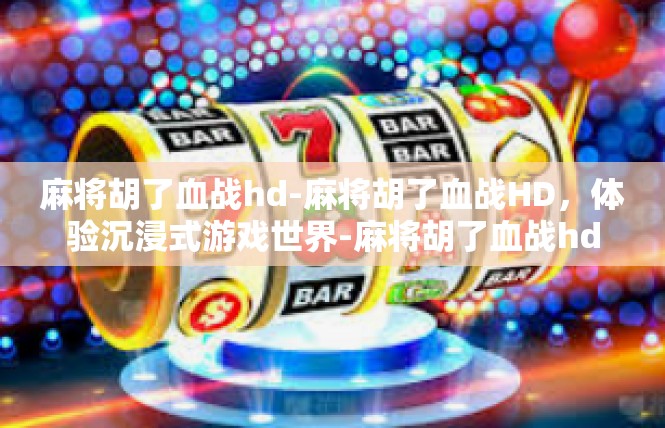 麻将胡了血战hd-麻将胡了血战HD，体验沉浸式游戏世界-麻将胡了血战hd