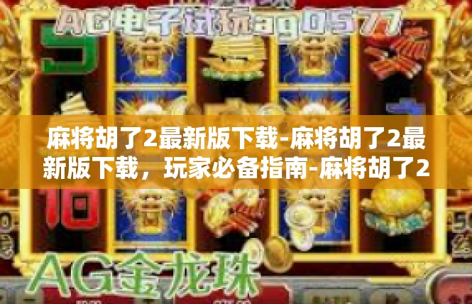 麻将胡了2最新版下载-麻将胡了2最新版下载，玩家必备指南-麻将胡了2最新版下载