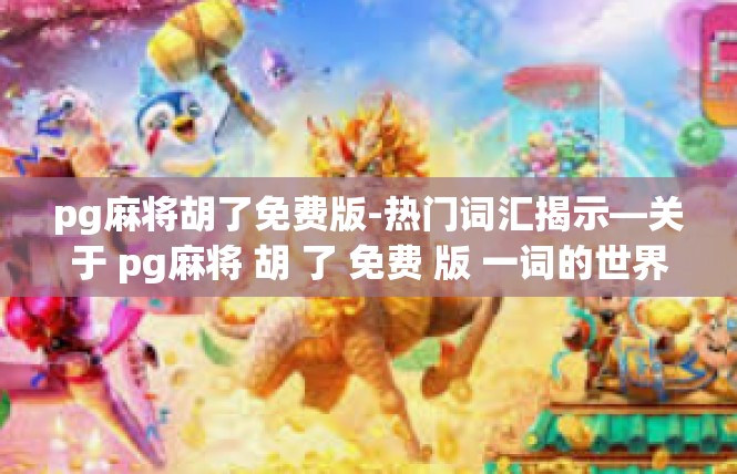 pg麻将胡了免费版-热门词汇揭示—关于 pg麻将 胡 了 免费 版 一词的世界与情节-pg麻将胡了免费版