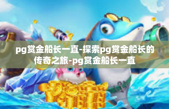 pg赏金船长一直-探索pg赏金船长的传奇之旅-pg赏金船长一直