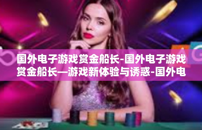 国外电子游戏赏金船长-国外电子游戏赏金船长—游戏新体验与诱惑-国外电子游戏赏金船长