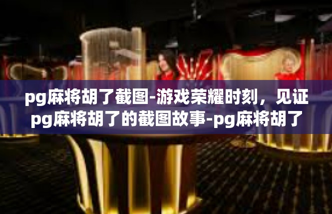 pg麻将胡了截图-游戏荣耀时刻，见证pg麻将胡了的截图故事-pg麻将胡了截图