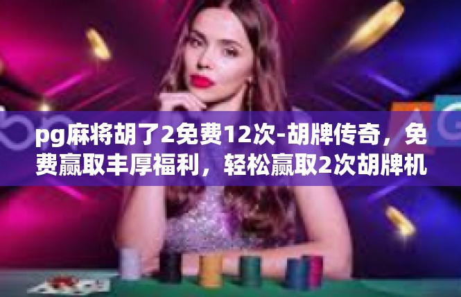 pg麻将胡了2免费12次-胡牌传奇，免费赢取丰厚福利，轻松赢取2次胡牌机会-pg麻将胡了2免费12次