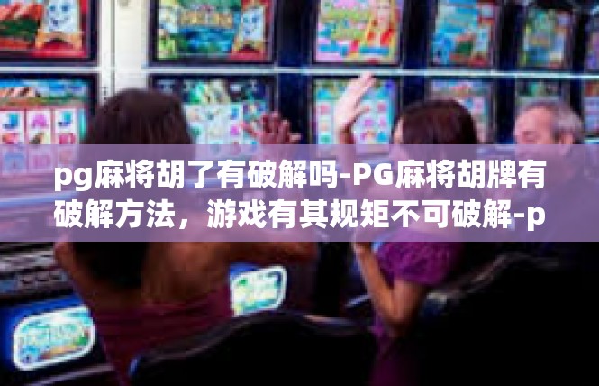 pg麻将胡了有破解吗-PG麻将胡牌有破解方法，游戏有其规矩不可破解-pg麻将胡了有破解吗