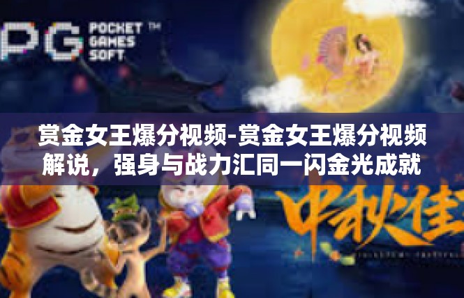 赏金女王爆分视频-赏金女王爆分视频解说，强身与战力汇同一闪金光成就黑幕女主角故事-赏金女王爆分视频
