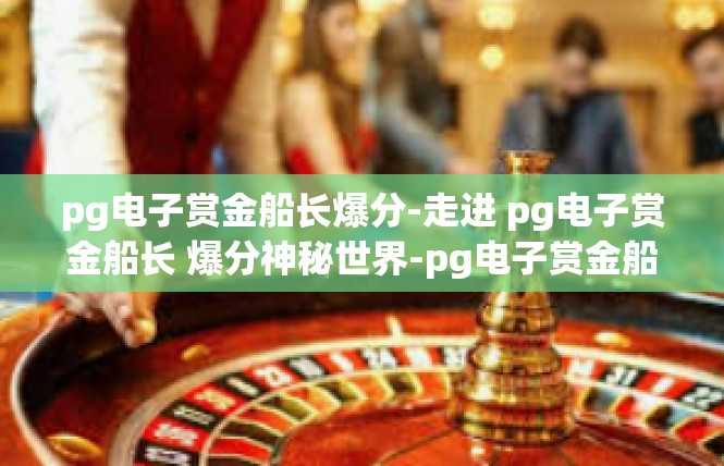 pg电子赏金船长爆分-走进 pg电子赏金船长 爆分神秘世界-pg电子赏金船长爆分