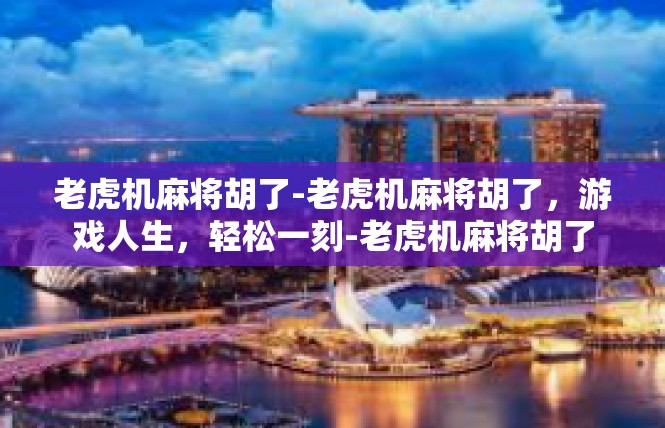 老虎机麻将胡了-老虎机麻将胡了，游戏人生，轻松一刻-老虎机麻将胡了
