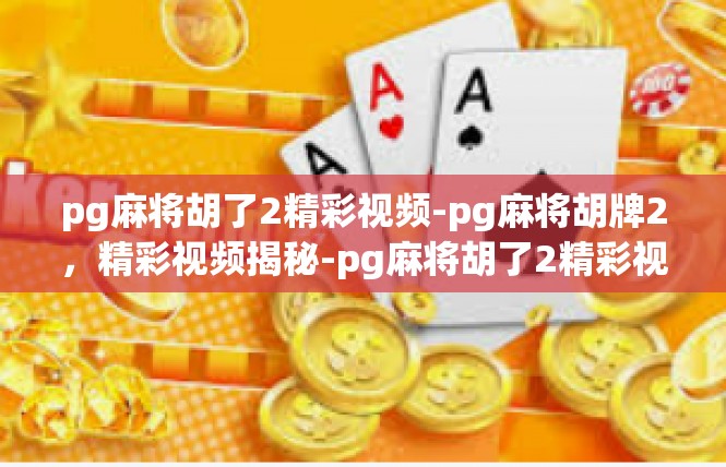 pg麻将胡了2精彩视频-pg麻将胡牌2，精彩视频揭秘-pg麻将胡了2精彩视频