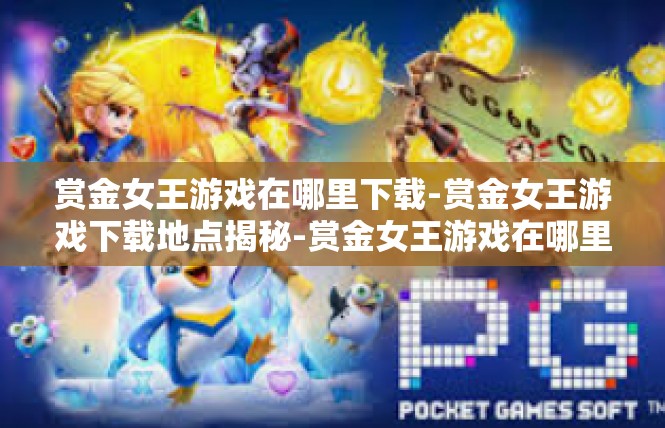 赏金女王游戏在哪里下载-赏金女王游戏下载地点揭秘-赏金女王游戏在哪里下载