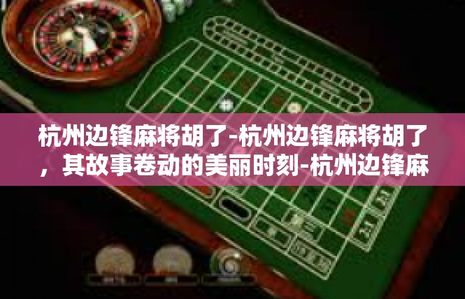 杭州边锋麻将胡了-杭州边锋麻将胡了，其故事卷动的美丽时刻-杭州边锋麻将胡了