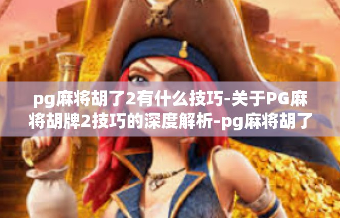 pg麻将胡了2有什么技巧-关于PG麻将胡牌2技巧的深度解析-pg麻将胡了2有什么技巧