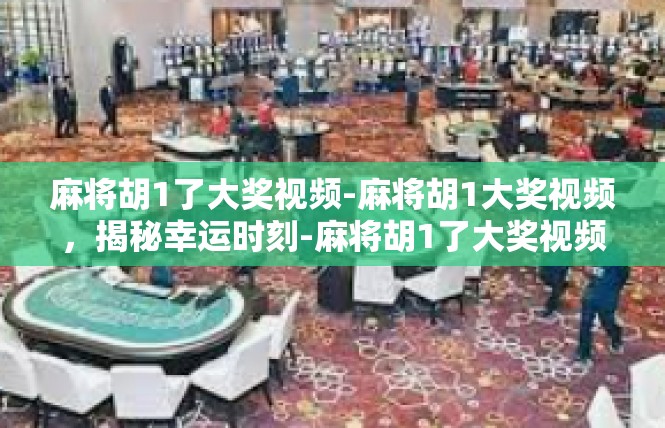 麻将胡1了大奖视频-麻将胡1大奖视频，揭秘幸运时刻-麻将胡1了大奖视频