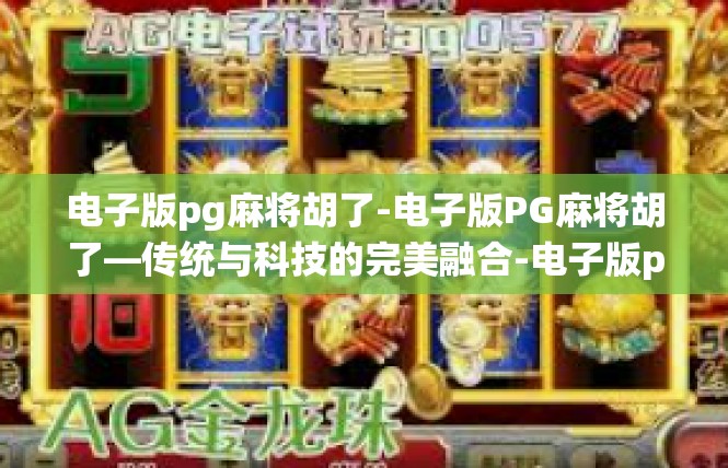 电子版pg麻将胡了-电子版PG麻将胡了—传统与科技的完美融合-电子版pg麻将胡了