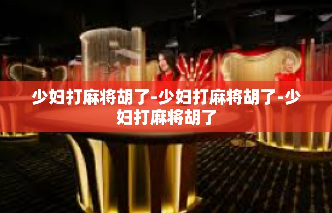 少妇打麻将胡了-少妇打麻将胡了-少妇打麻将胡了