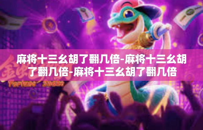 麻将十三幺胡了翻几倍-麻将十三幺胡了翻几倍-麻将十三幺胡了翻几倍