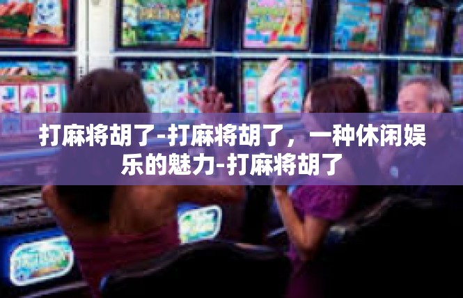打麻将胡了-打麻将胡了，一种休闲娱乐的魅力-打麻将胡了