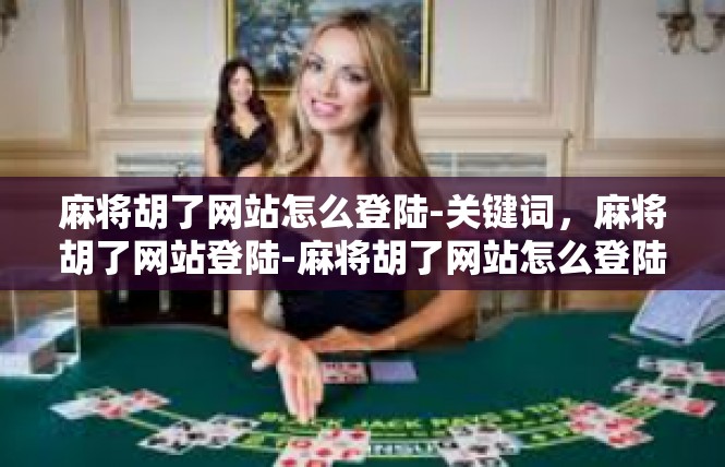 麻将胡了网站怎么登陆-关键词，麻将胡了网站登陆-麻将胡了网站怎么登陆