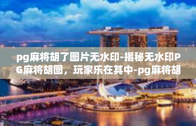 pg麻将胡了图片无水印-揭秘无水印PG麻将胡图，玩家乐在其中-pg麻将胡了图片无水印