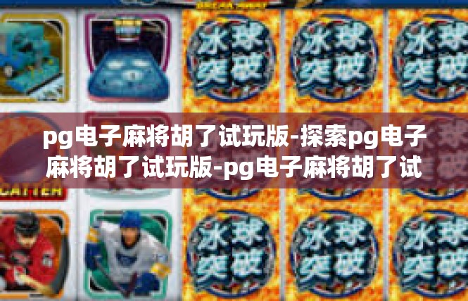 pg电子麻将胡了试玩版-探索pg电子麻将胡了试玩版-pg电子麻将胡了试玩版