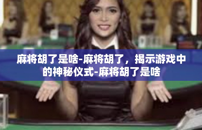麻将胡了是啥-麻将胡了，揭示游戏中的神秘仪式-麻将胡了是啥