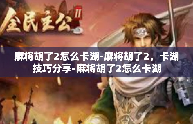 麻将胡了2怎么卡湖-麻将胡了2，卡湖技巧分享-麻将胡了2怎么卡湖