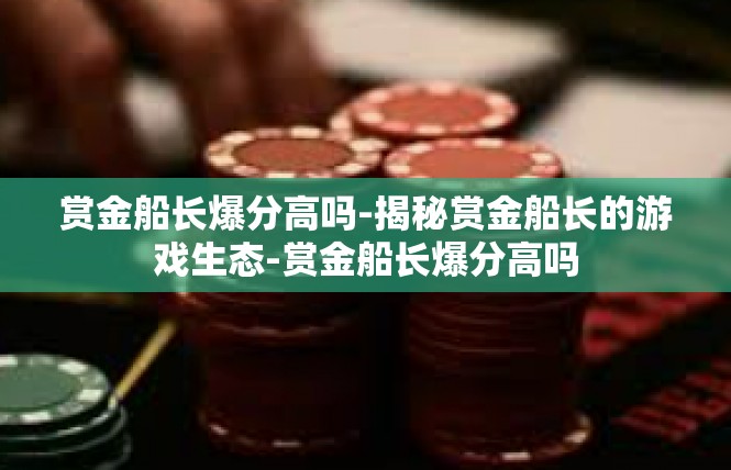 赏金船长爆分高吗-揭秘赏金船长的游戏生态-赏金船长爆分高吗