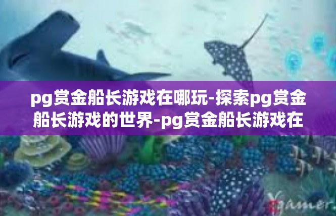 pg赏金船长游戏在哪玩-探索pg赏金船长游戏的世界-pg赏金船长游戏在哪玩