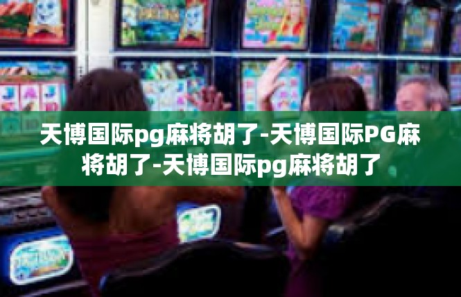 天博国际pg麻将胡了-天博国际PG麻将胡了-天博国际pg麻将胡了