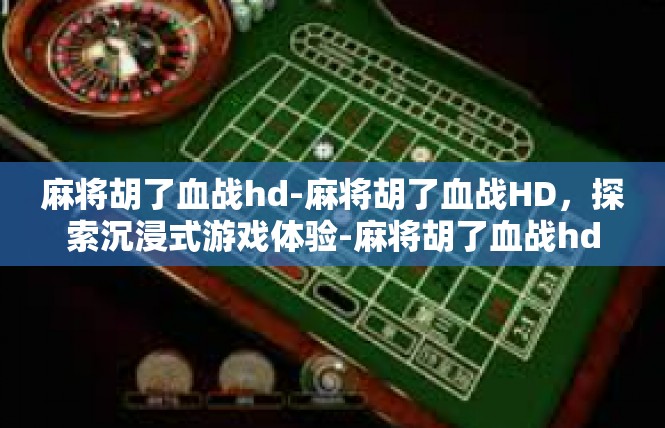 麻将胡了血战hd-麻将胡了血战HD，探索沉浸式游戏体验-麻将胡了血战hd