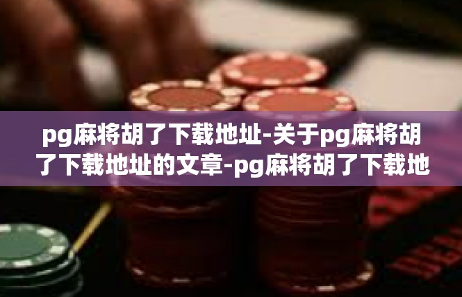 pg麻将胡了下载地址-关于pg麻将胡了下载地址的文章-pg麻将胡了下载地址