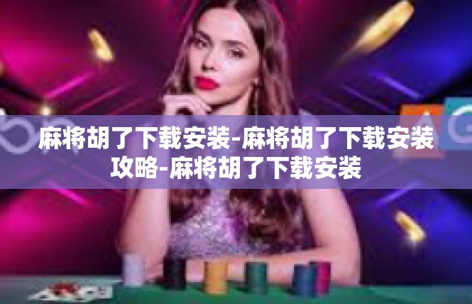 麻将胡了下载安装-麻将胡了下载安装攻略-麻将胡了下载安装