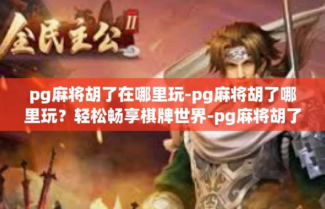 pg麻将胡了在哪里玩-pg麻将胡了哪里玩？轻松畅享棋牌世界-pg麻将胡了在哪里玩