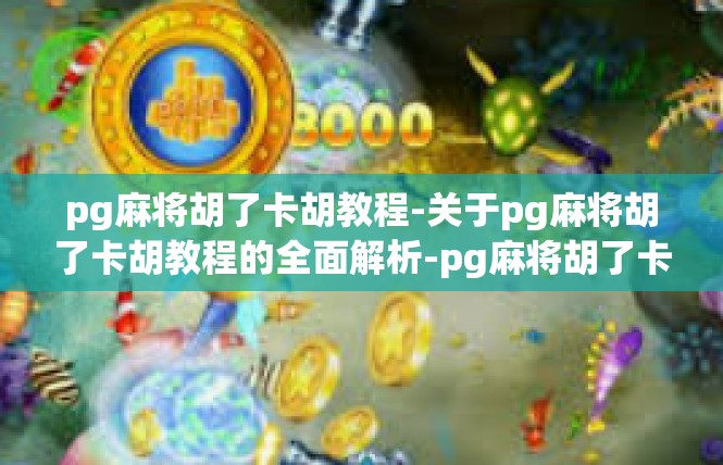 pg麻将胡了卡胡教程-关于pg麻将胡了卡胡教程的全面解析-pg麻将胡了卡胡教程
