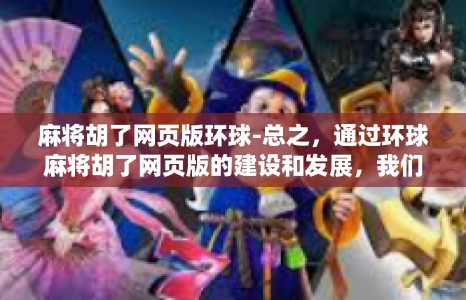 麻将胡了网页版环球-总之，通过环球麻将胡了网页版的建设和发展，我们可以更好地传承和发扬中华优秀传统文化，同时也可以为麻将爱好者提供更多的娱乐选择和交流平台。麻将胡了网页版环球