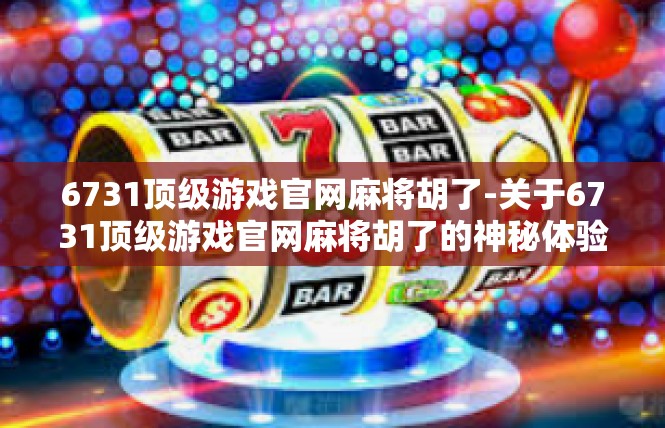 6731顶级游戏官网麻将胡了-关于6731顶级游戏官网麻将胡了的神秘体验-6731顶级游戏官网麻将胡了
