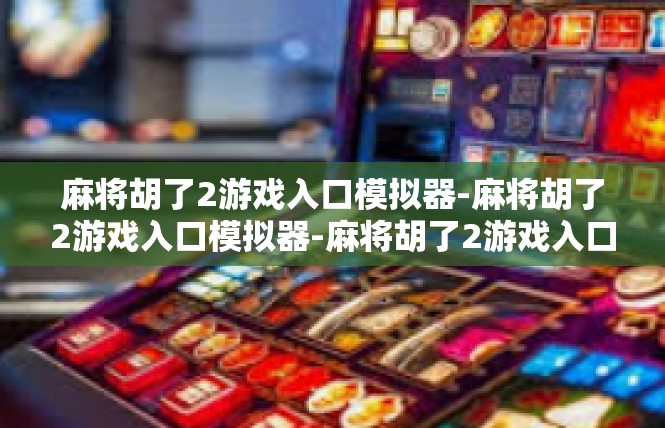 麻将胡了2游戏入口模拟器-麻将胡了2游戏入口模拟器-麻将胡了2游戏入口模拟器