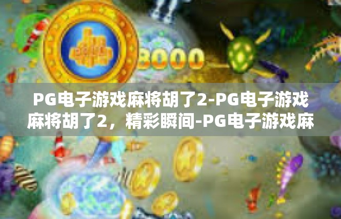 PG电子游戏麻将胡了2-PG电子游戏麻将胡了2，精彩瞬间-PG电子游戏麻将胡了2