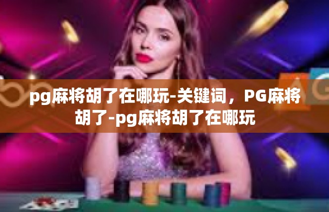 pg麻将胡了在哪玩-关键词，PG麻将胡了-pg麻将胡了在哪玩