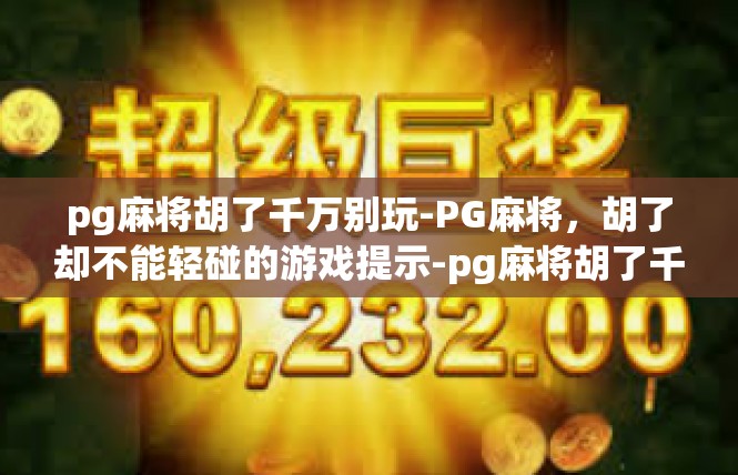 pg麻将胡了千万别玩-PG麻将，胡了却不能轻碰的游戏提示-pg麻将胡了千万别玩