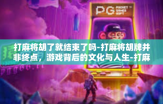 打麻将胡了就结束了吗-打麻将胡牌并非终点，游戏背后的文化与人生-打麻将胡了就结束了吗