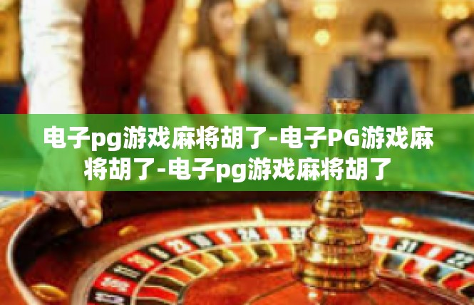 电子pg游戏麻将胡了-电子PG游戏麻将胡了-电子pg游戏麻将胡了