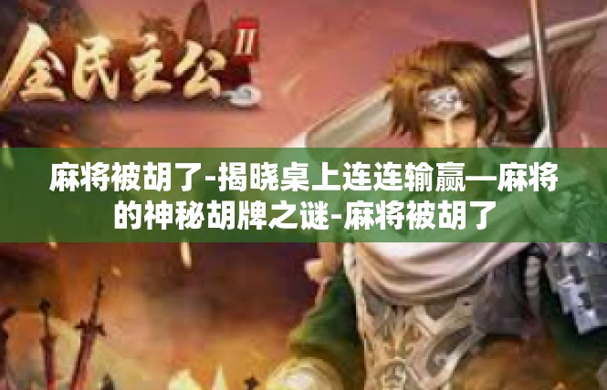 麻将被胡了-揭晓桌上连连输赢—麻将的神秘胡牌之谜-麻将被胡了
